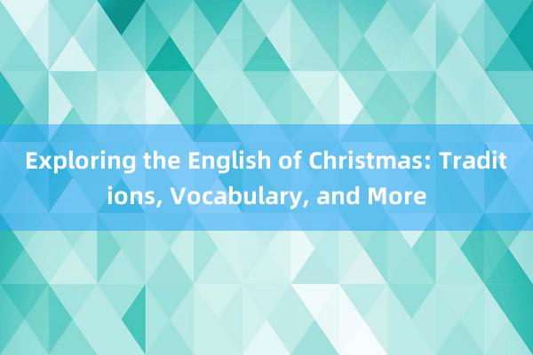 Exploring the English of Christmas: Traditions， Vocabulary， and More