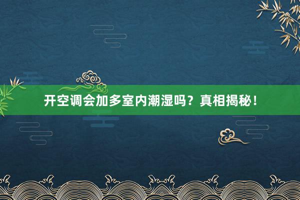 开空调会加多室内潮湿吗？真相揭秘！